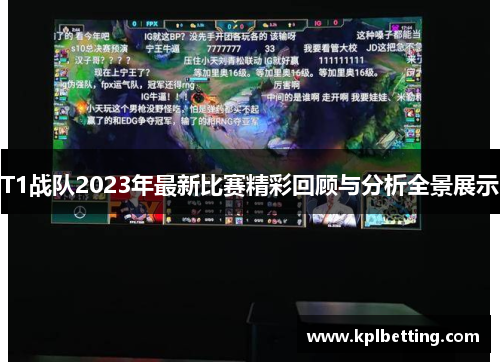 T1战队2023年最新比赛精彩回顾与分析全景展示